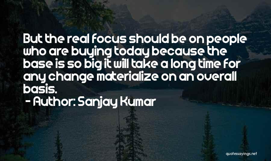 Sanjay Kumar Quotes: But The Real Focus Should Be On People Who Are Buying Today Because The Base Is So Big It Will