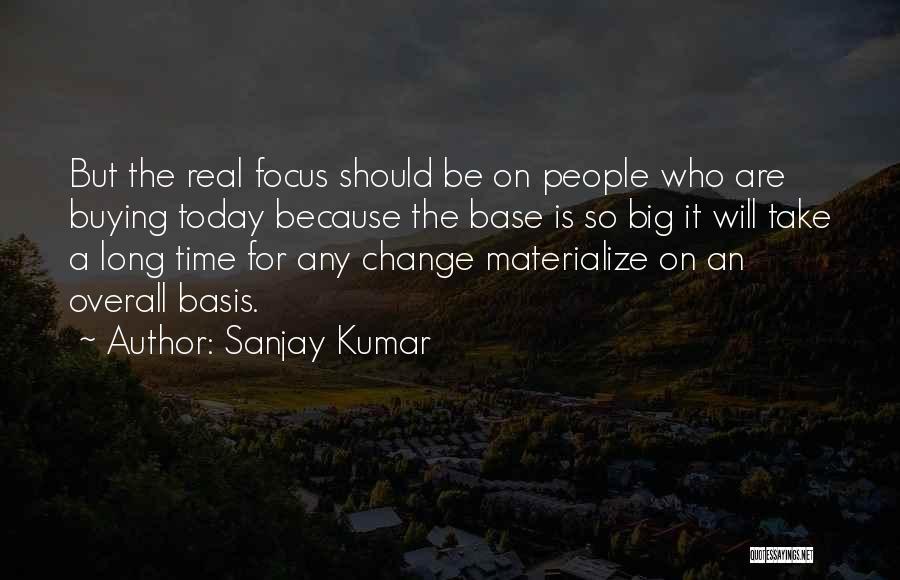 Sanjay Kumar Quotes: But The Real Focus Should Be On People Who Are Buying Today Because The Base Is So Big It Will