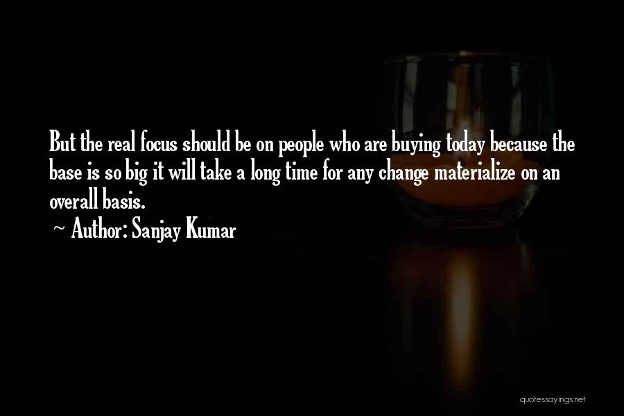 Sanjay Kumar Quotes: But The Real Focus Should Be On People Who Are Buying Today Because The Base Is So Big It Will