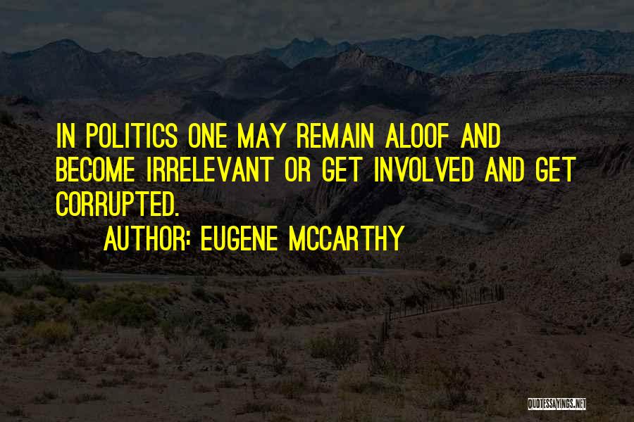 Eugene McCarthy Quotes: In Politics One May Remain Aloof And Become Irrelevant Or Get Involved And Get Corrupted.