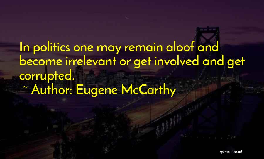 Eugene McCarthy Quotes: In Politics One May Remain Aloof And Become Irrelevant Or Get Involved And Get Corrupted.