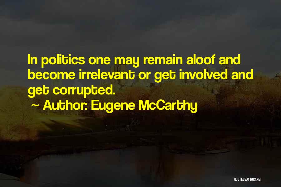 Eugene McCarthy Quotes: In Politics One May Remain Aloof And Become Irrelevant Or Get Involved And Get Corrupted.