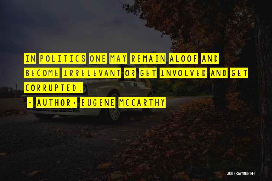 Eugene McCarthy Quotes: In Politics One May Remain Aloof And Become Irrelevant Or Get Involved And Get Corrupted.