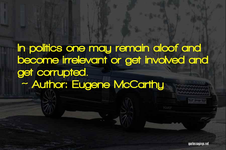 Eugene McCarthy Quotes: In Politics One May Remain Aloof And Become Irrelevant Or Get Involved And Get Corrupted.