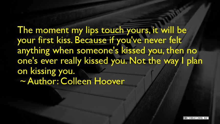 Colleen Hoover Quotes: The Moment My Lips Touch Yours, It Will Be Your First Kiss. Because If You've Never Felt Anything When Someone's