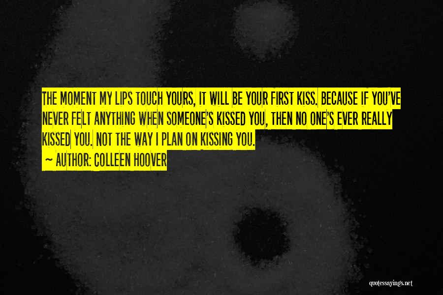 Colleen Hoover Quotes: The Moment My Lips Touch Yours, It Will Be Your First Kiss. Because If You've Never Felt Anything When Someone's