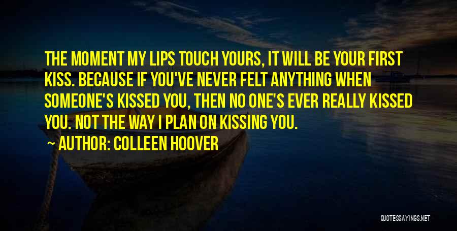 Colleen Hoover Quotes: The Moment My Lips Touch Yours, It Will Be Your First Kiss. Because If You've Never Felt Anything When Someone's