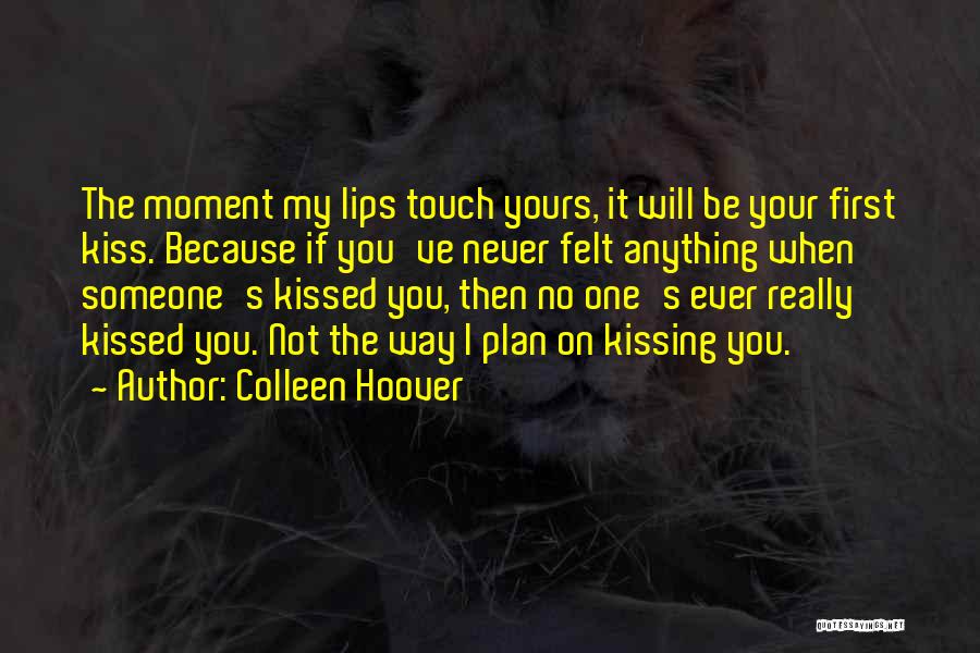 Colleen Hoover Quotes: The Moment My Lips Touch Yours, It Will Be Your First Kiss. Because If You've Never Felt Anything When Someone's
