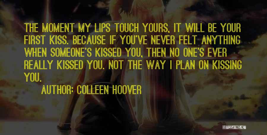 Colleen Hoover Quotes: The Moment My Lips Touch Yours, It Will Be Your First Kiss. Because If You've Never Felt Anything When Someone's