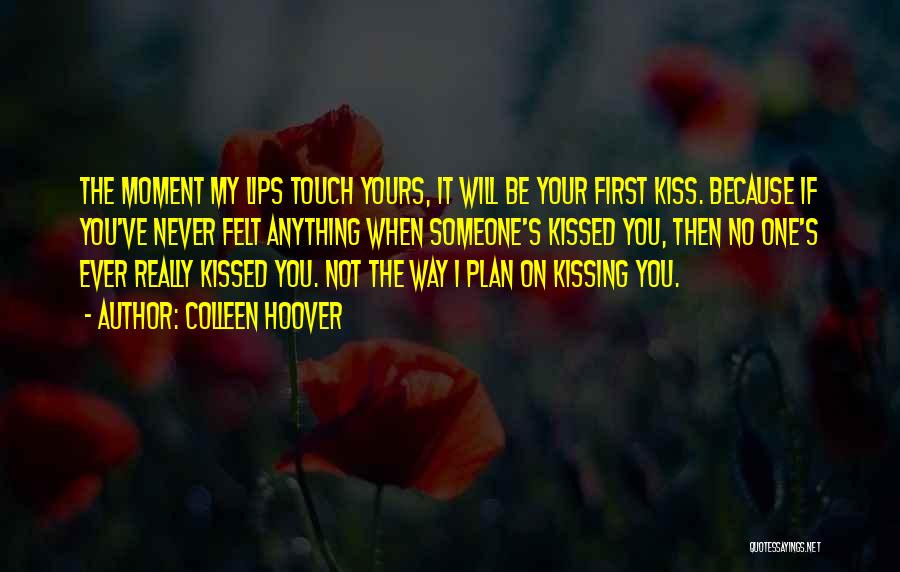 Colleen Hoover Quotes: The Moment My Lips Touch Yours, It Will Be Your First Kiss. Because If You've Never Felt Anything When Someone's