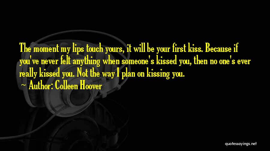 Colleen Hoover Quotes: The Moment My Lips Touch Yours, It Will Be Your First Kiss. Because If You've Never Felt Anything When Someone's
