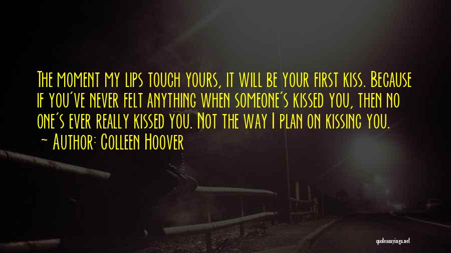 Colleen Hoover Quotes: The Moment My Lips Touch Yours, It Will Be Your First Kiss. Because If You've Never Felt Anything When Someone's