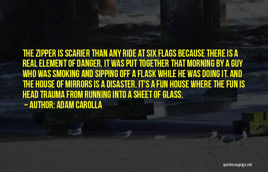 Adam Carolla Quotes: The Zipper Is Scarier Than Any Ride At Six Flags Because There Is A Real Element Of Danger. It Was