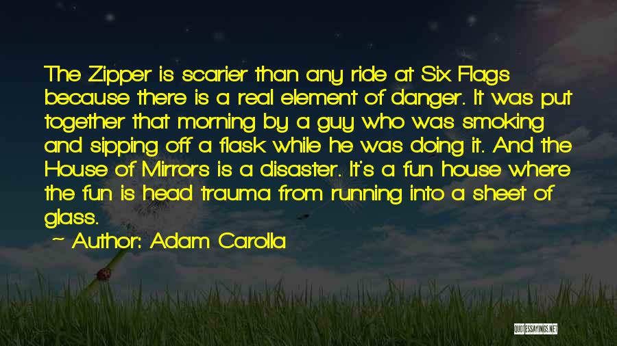 Adam Carolla Quotes: The Zipper Is Scarier Than Any Ride At Six Flags Because There Is A Real Element Of Danger. It Was