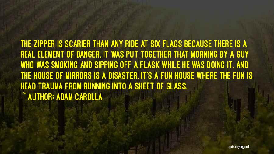 Adam Carolla Quotes: The Zipper Is Scarier Than Any Ride At Six Flags Because There Is A Real Element Of Danger. It Was