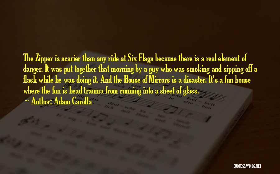 Adam Carolla Quotes: The Zipper Is Scarier Than Any Ride At Six Flags Because There Is A Real Element Of Danger. It Was
