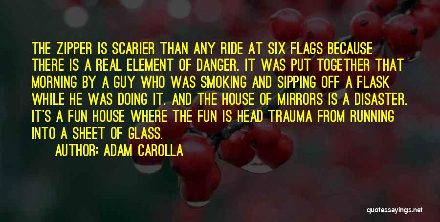 Adam Carolla Quotes: The Zipper Is Scarier Than Any Ride At Six Flags Because There Is A Real Element Of Danger. It Was