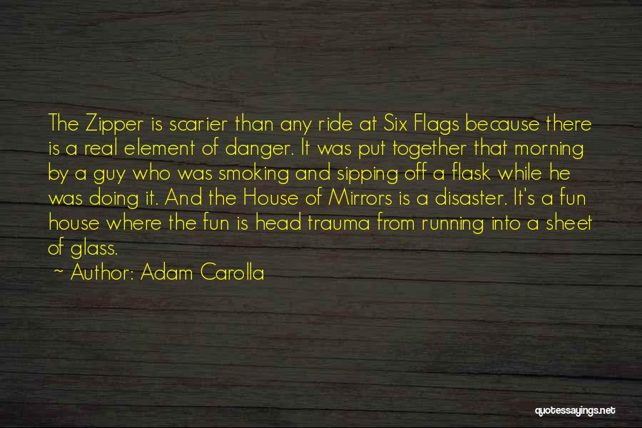 Adam Carolla Quotes: The Zipper Is Scarier Than Any Ride At Six Flags Because There Is A Real Element Of Danger. It Was