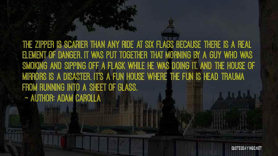 Adam Carolla Quotes: The Zipper Is Scarier Than Any Ride At Six Flags Because There Is A Real Element Of Danger. It Was