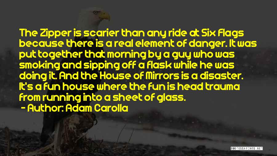 Adam Carolla Quotes: The Zipper Is Scarier Than Any Ride At Six Flags Because There Is A Real Element Of Danger. It Was