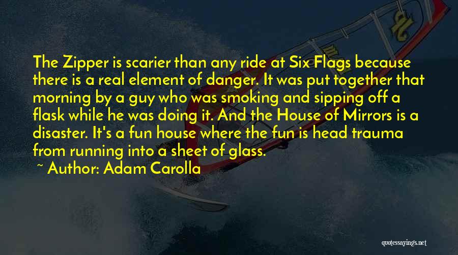 Adam Carolla Quotes: The Zipper Is Scarier Than Any Ride At Six Flags Because There Is A Real Element Of Danger. It Was