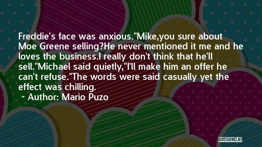 Mario Puzo Quotes: Freddie's Face Was Anxious.mike,you Sure About Moe Greene Selling?he Never Mentioned It Me And He Loves The Business.i Really Don't