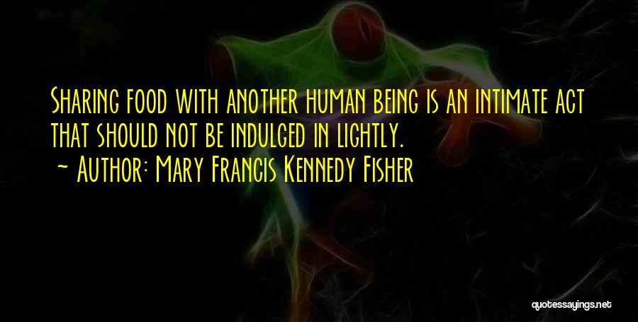 Mary Francis Kennedy Fisher Quotes: Sharing Food With Another Human Being Is An Intimate Act That Should Not Be Indulged In Lightly.