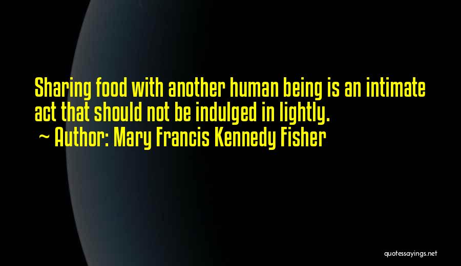 Mary Francis Kennedy Fisher Quotes: Sharing Food With Another Human Being Is An Intimate Act That Should Not Be Indulged In Lightly.