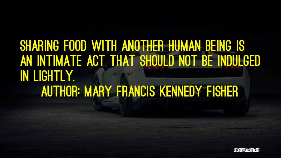 Mary Francis Kennedy Fisher Quotes: Sharing Food With Another Human Being Is An Intimate Act That Should Not Be Indulged In Lightly.