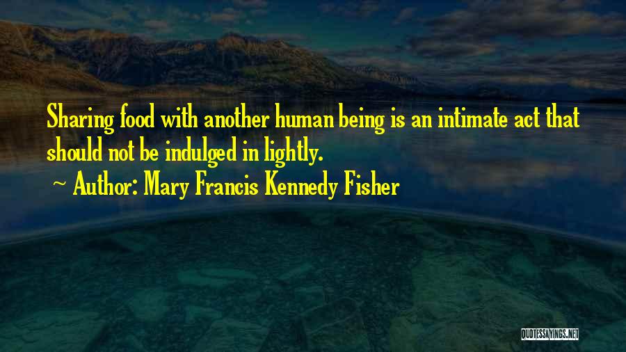 Mary Francis Kennedy Fisher Quotes: Sharing Food With Another Human Being Is An Intimate Act That Should Not Be Indulged In Lightly.