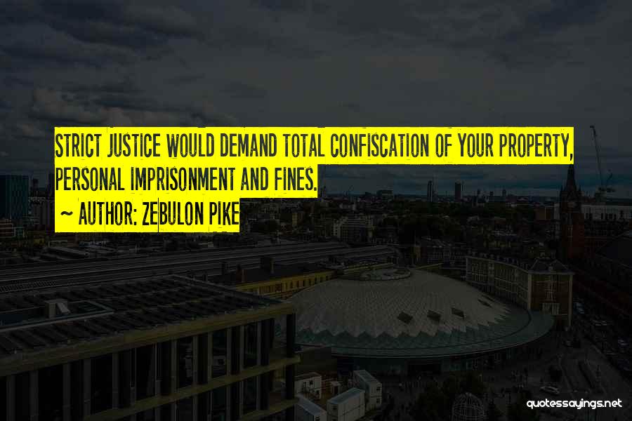 Zebulon Pike Quotes: Strict Justice Would Demand Total Confiscation Of Your Property, Personal Imprisonment And Fines.