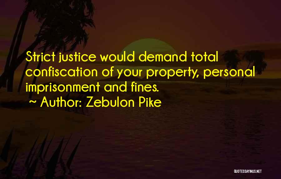 Zebulon Pike Quotes: Strict Justice Would Demand Total Confiscation Of Your Property, Personal Imprisonment And Fines.