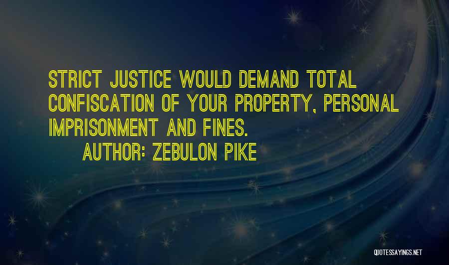 Zebulon Pike Quotes: Strict Justice Would Demand Total Confiscation Of Your Property, Personal Imprisonment And Fines.