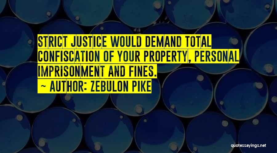 Zebulon Pike Quotes: Strict Justice Would Demand Total Confiscation Of Your Property, Personal Imprisonment And Fines.