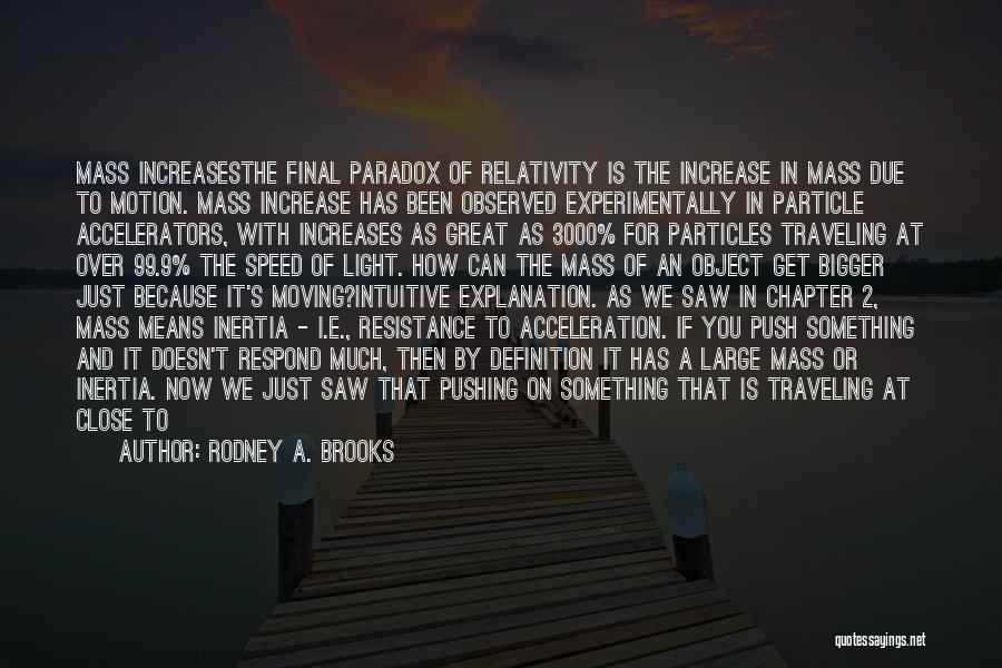 Rodney A. Brooks Quotes: Mass Increasesthe Final Paradox Of Relativity Is The Increase In Mass Due To Motion. Mass Increase Has Been Observed Experimentally