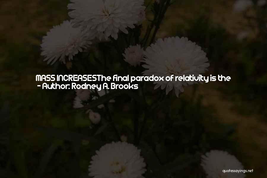 Rodney A. Brooks Quotes: Mass Increasesthe Final Paradox Of Relativity Is The Increase In Mass Due To Motion. Mass Increase Has Been Observed Experimentally
