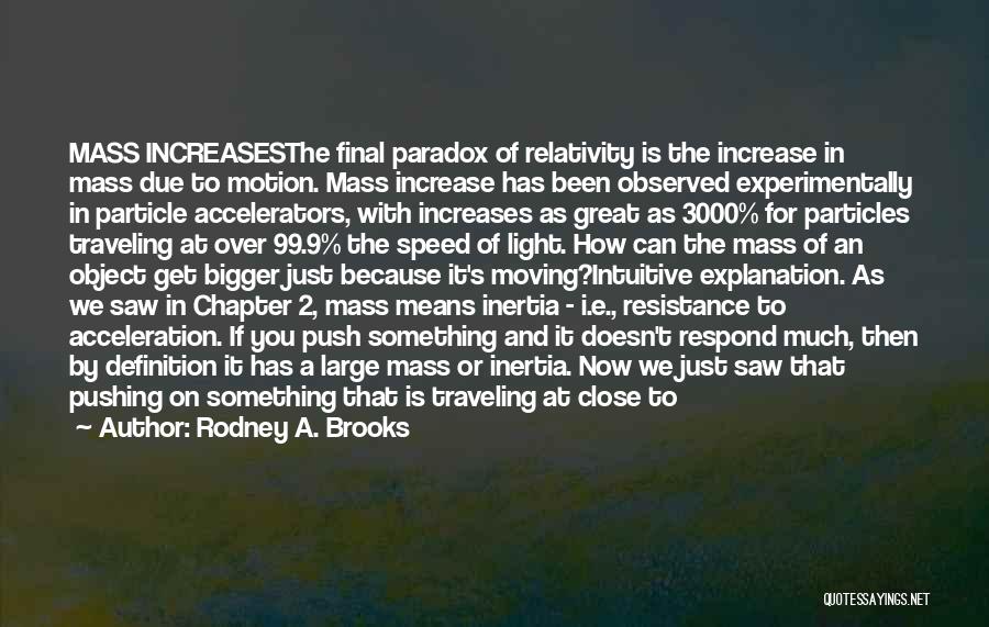 Rodney A. Brooks Quotes: Mass Increasesthe Final Paradox Of Relativity Is The Increase In Mass Due To Motion. Mass Increase Has Been Observed Experimentally