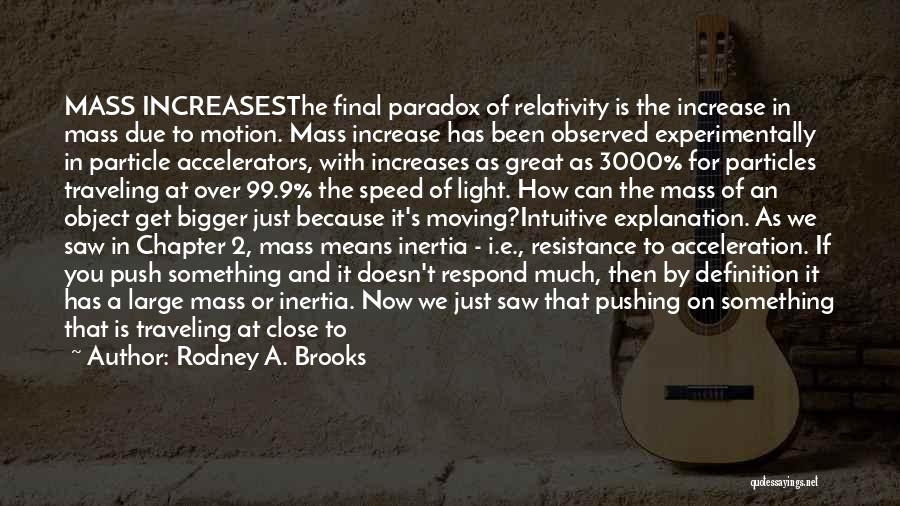 Rodney A. Brooks Quotes: Mass Increasesthe Final Paradox Of Relativity Is The Increase In Mass Due To Motion. Mass Increase Has Been Observed Experimentally