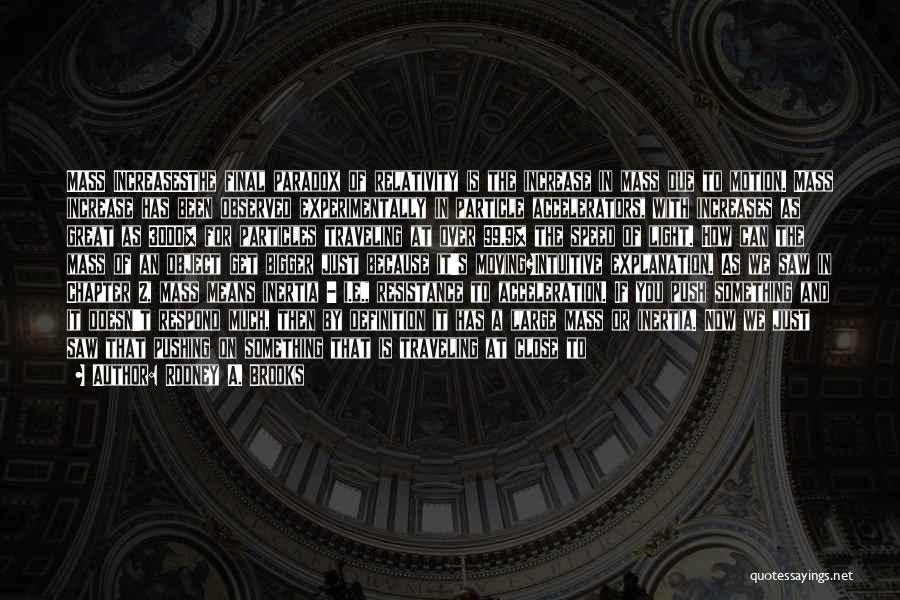 Rodney A. Brooks Quotes: Mass Increasesthe Final Paradox Of Relativity Is The Increase In Mass Due To Motion. Mass Increase Has Been Observed Experimentally