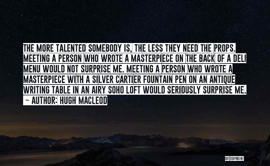 Hugh MacLeod Quotes: The More Talented Somebody Is, The Less They Need The Props. Meeting A Person Who Wrote A Masterpiece On The