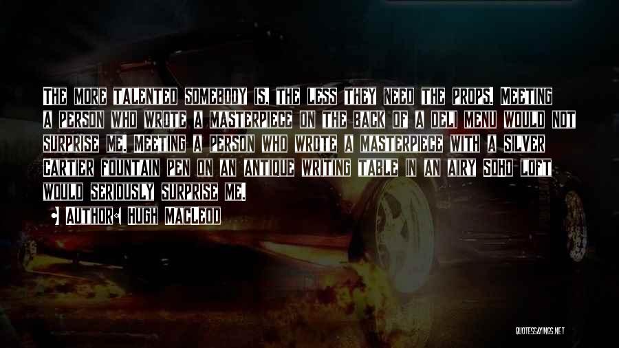 Hugh MacLeod Quotes: The More Talented Somebody Is, The Less They Need The Props. Meeting A Person Who Wrote A Masterpiece On The