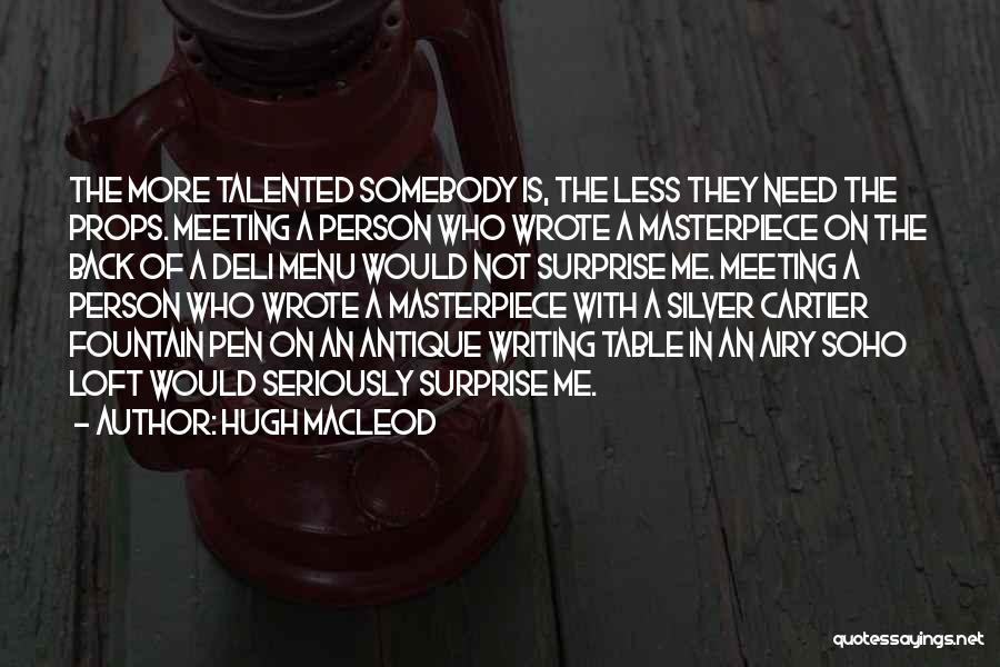 Hugh MacLeod Quotes: The More Talented Somebody Is, The Less They Need The Props. Meeting A Person Who Wrote A Masterpiece On The