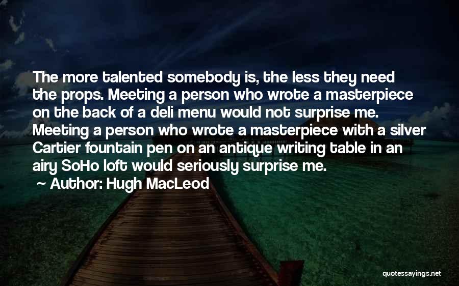 Hugh MacLeod Quotes: The More Talented Somebody Is, The Less They Need The Props. Meeting A Person Who Wrote A Masterpiece On The