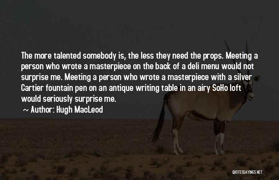 Hugh MacLeod Quotes: The More Talented Somebody Is, The Less They Need The Props. Meeting A Person Who Wrote A Masterpiece On The