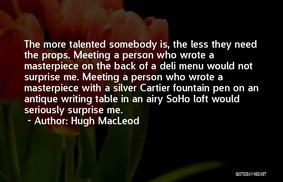 Hugh MacLeod Quotes: The More Talented Somebody Is, The Less They Need The Props. Meeting A Person Who Wrote A Masterpiece On The