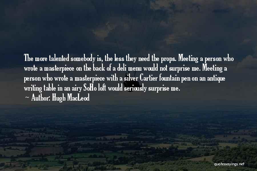 Hugh MacLeod Quotes: The More Talented Somebody Is, The Less They Need The Props. Meeting A Person Who Wrote A Masterpiece On The