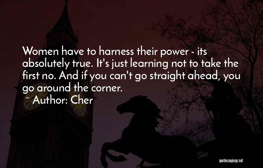 Cher Quotes: Women Have To Harness Their Power - Its Absolutely True. It's Just Learning Not To Take The First No. And