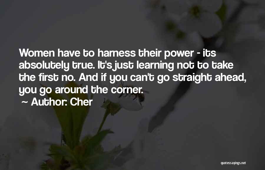 Cher Quotes: Women Have To Harness Their Power - Its Absolutely True. It's Just Learning Not To Take The First No. And