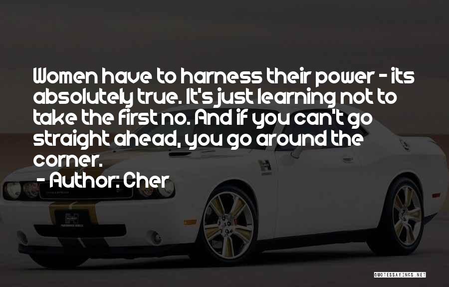 Cher Quotes: Women Have To Harness Their Power - Its Absolutely True. It's Just Learning Not To Take The First No. And