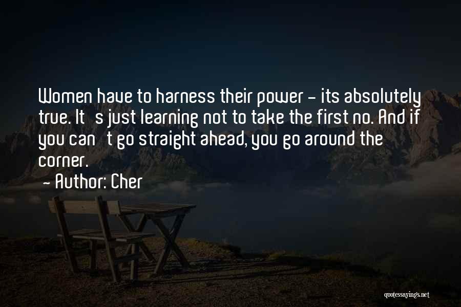 Cher Quotes: Women Have To Harness Their Power - Its Absolutely True. It's Just Learning Not To Take The First No. And